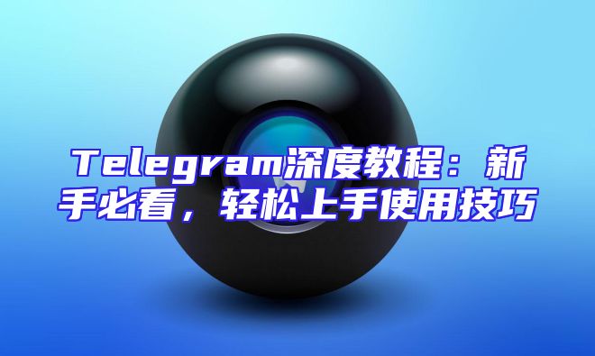 Telegram深度教程：新手必看，轻松上手使用技巧
