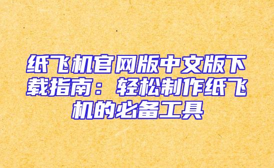 纸飞机官网版中文版下载指南：轻松制作纸飞机的必备工具