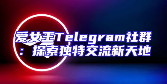 爱女王Telegram社群：探索独特交流新天地