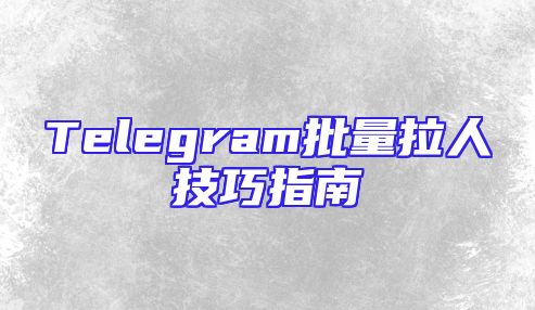 Telegram批量拉人技巧指南