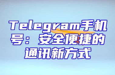 Telegram手机号：安全便捷的通讯新方式