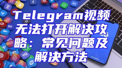 Telegram视频无法打开解决攻略：常见问题及解决方法