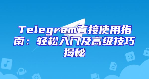 Telegram直接使用指南：轻松入门及高级技巧揭秘