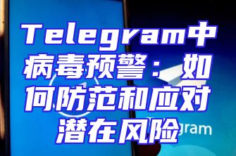 Telegram中病毒预警：如何防范和应对潜在风险