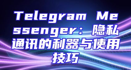 Telegram Messenger：隐私通讯的利器与使用技巧