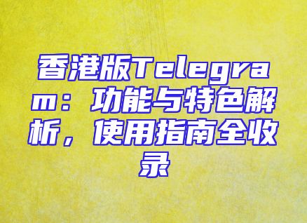 香港版Telegram：功能与特色解析，使用指南全收录