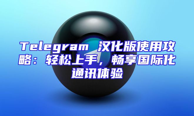 Telegram 汉化版使用攻略：轻松上手，畅享国际化通讯体验