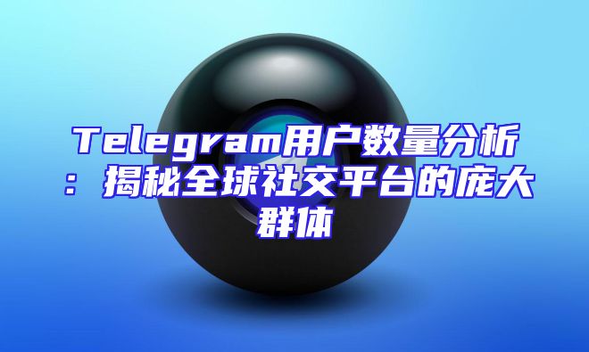 Telegram用户数量分析：揭秘全球社交平台的庞大群体