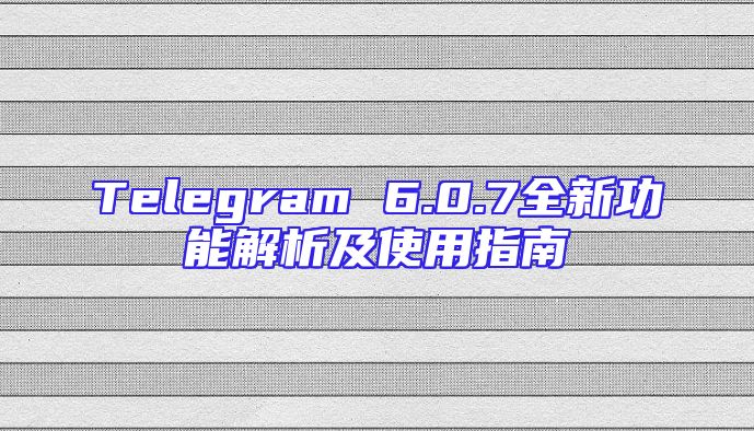 Telegram 6.0.7全新功能解析及使用指南