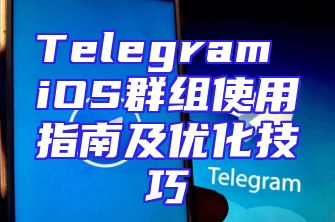 Telegram iOS群组使用指南及优化技巧