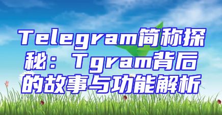 Telegram简称探秘：Tgram背后的故事与功能解析
