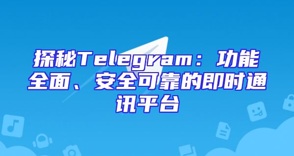 探秘Telegram：功能全面、安全可靠的即时通讯平台