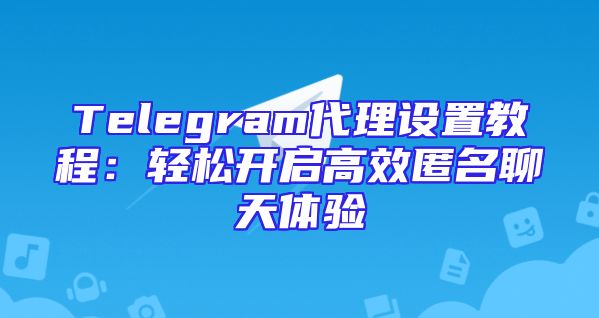 Telegram代理设置教程：轻松开启高效匿名聊天体验