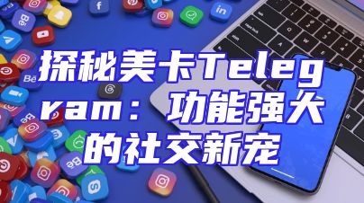 探秘美卡Telegram：功能强大的社交新宠