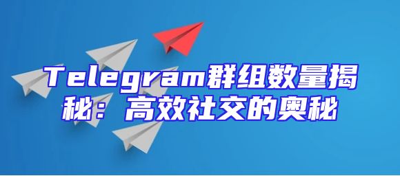Telegram群组数量揭秘：高效社交的奥秘