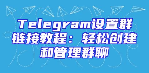 Telegram设置群链接教程：轻松创建和管理群聊