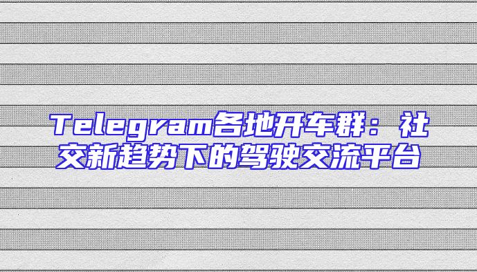 Telegram各地开车群：社交新趋势下的驾驶交流平台