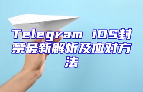 Telegram iOS封禁最新解析及应对方法
