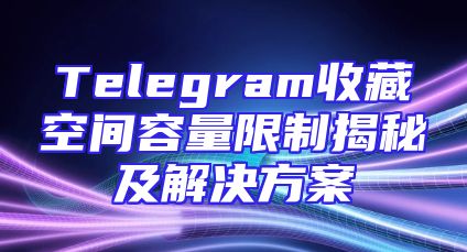 Telegram收藏空间容量限制揭秘及解决方案