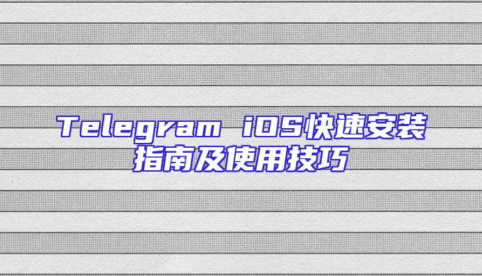 Telegram iOS快速安装指南及使用技巧