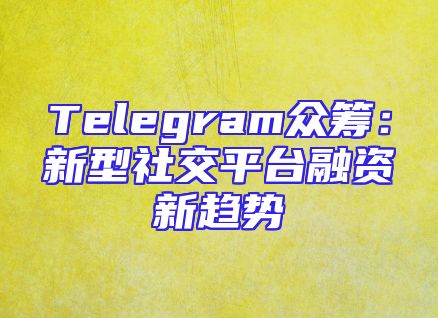 Telegram众筹：新型社交平台融资新趋势