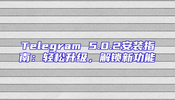 Telegram 5.0.2安装指南：轻松升级，解锁新功能