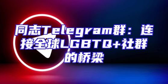 同志Telegram群：连接全球LGBTQ+社群的桥梁