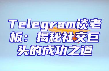 Telegram谈老板：揭秘社交巨头的成功之道