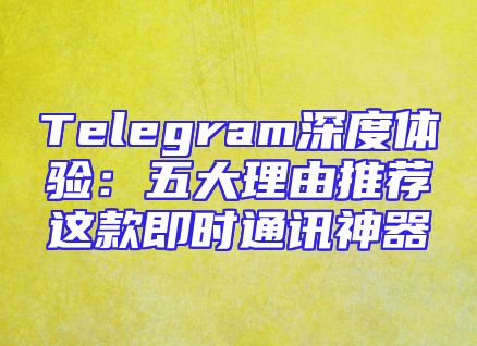 Telegram深度体验：五大理由推荐这款即时通讯神器