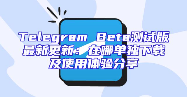Telegram Beta测试版最新更新：在哪单独下载及使用体验分享