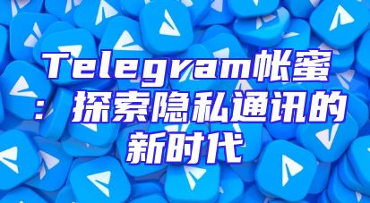 Telegram帐蜜：探索隐私通讯的新时代