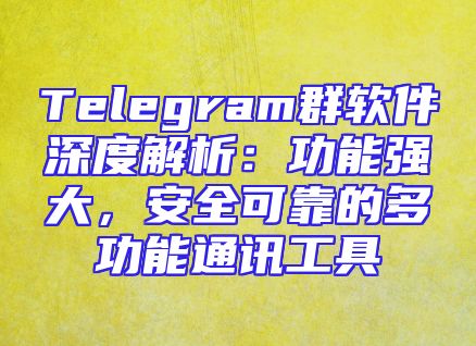 Telegram群软件深度解析：功能强大，安全可靠的多功能通讯工具