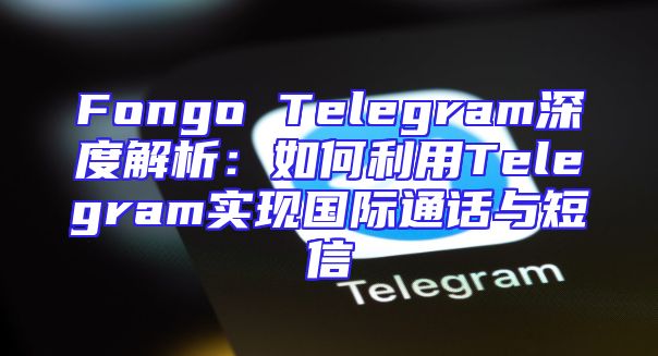 Fongo Telegram深度解析：如何利用Telegram实现国际通话与短信