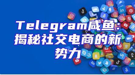 Telegram咸鱼：揭秘社交电商的新势力