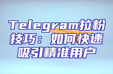 Telegram拉粉技巧：如何快速吸引精准用户