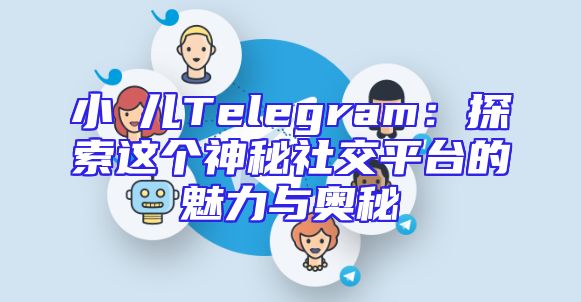 小苮儿Telegram：探索这个神秘社交平台的魅力与奥秘