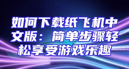 如何下载纸飞机中文版：简单步骤轻松享受游戏乐趣