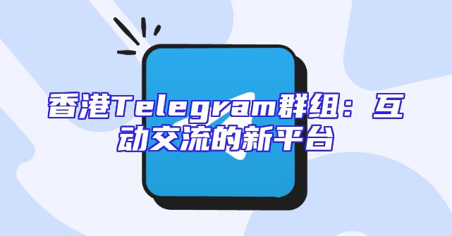 香港Telegram群组：互动交流的新平台