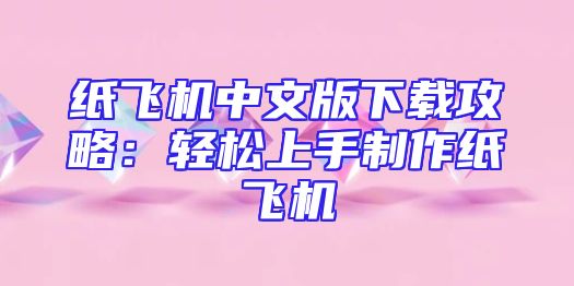 纸飞机中文版下载攻略：轻松上手制作纸飞机