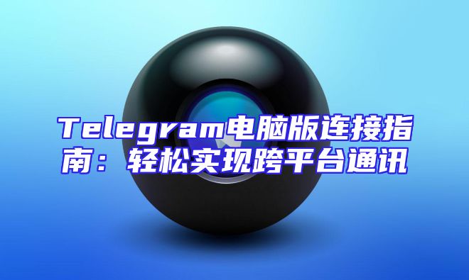 Telegram电脑版连接指南：轻松实现跨平台通讯