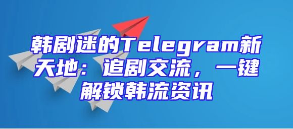 韩剧迷的Telegram新天地：追剧交流，一键解锁韩流资讯