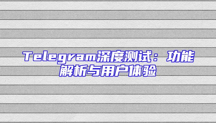 Telegram深度测试：功能解析与用户体验