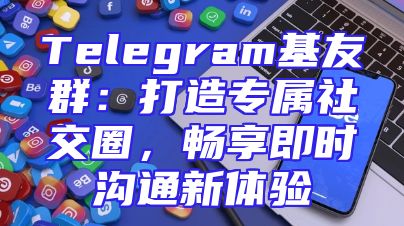 Telegram基友群：打造专属社交圈，畅享即时沟通新体验