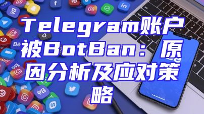 Telegram账户被BotBan：原因分析及应对策略
