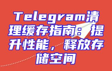 Telegram清理缓存指南：提升性能，释放存储空间