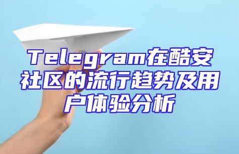 Telegram在酷安社区的流行趋势及用户体验分析