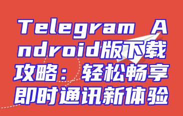 Telegram Android版下载攻略：轻松畅享即时通讯新体验