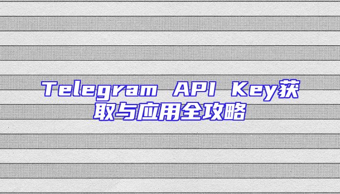 Telegram API Key获取与应用全攻略