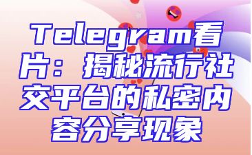 Telegram看片：揭秘流行社交平台的私密内容分享现象