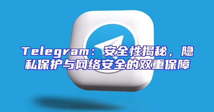 Telegram：安全性揭秘，隐私保护与网络安全的双重保障